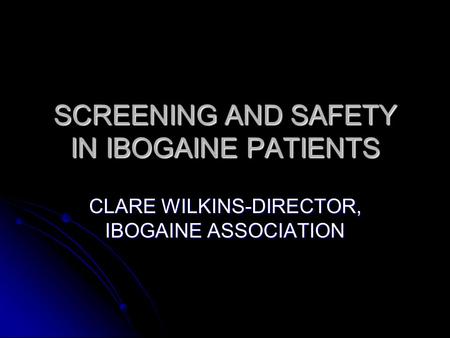 SCREENING AND SAFETY IN IBOGAINE PATIENTS CLARE WILKINS-DIRECTOR, IBOGAINE ASSOCIATION.