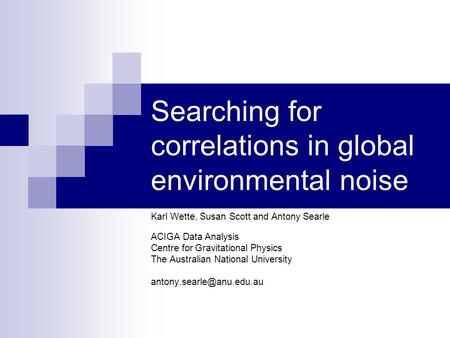 Searching for correlations in global environmental noise Karl Wette, Susan Scott and Antony Searle ACIGA Data Analysis Centre for Gravitational Physics.