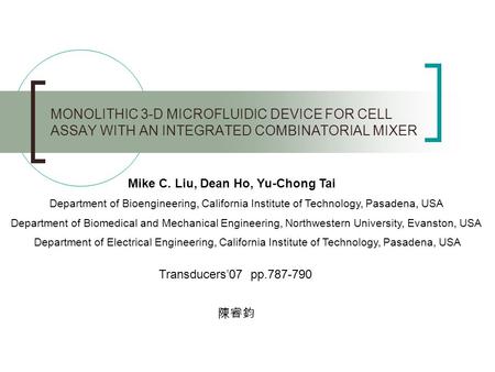 MONOLITHIC 3-D MICROFLUIDIC DEVICE FOR CELL ASSAY WITH AN INTEGRATED COMBINATORIAL MIXER 陳睿鈞 Mike C. Liu, Dean Ho, Yu-Chong Tai Department of Bioengineering,