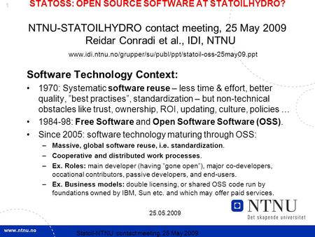 1 25.05.2009 Statoil-NTNU contact meeting, 25 May 2009 STATOSS: OPEN SOURCE SOFTWARE AT STATOILHYDRO? NTNU-STATOILHYDRO contact meeting, 25 May 2009 Reidar.