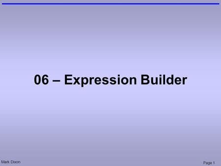 Mark Dixon Page 1 06 – Expression Builder. Mark Dixon Page 2 Session Aims & Objectives Aims –To use expressions to perform more complex calculations in.