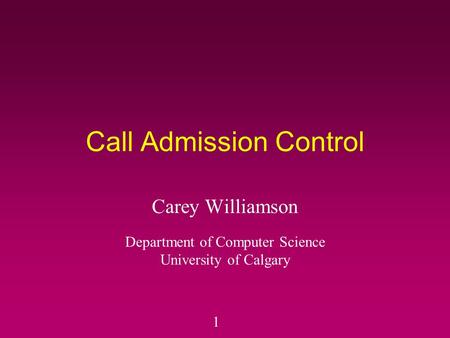 1 Call Admission Control Carey Williamson Department of Computer Science University of Calgary.