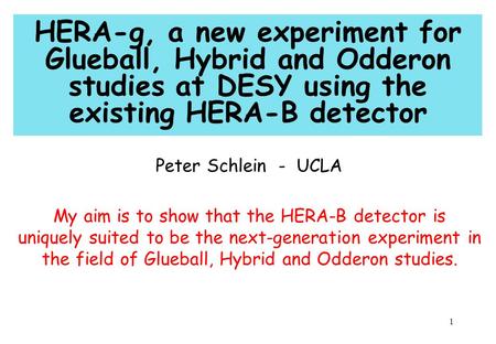 1 HERA-g, a new experiment for Glueball, Hybrid and Odderon studies at DESY using the existing HERA-B detector Peter Schlein - UCLA My aim is to show that.