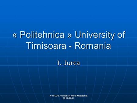 3rd SEERE Workshop, Ohrid-Macedonia, 25-30.08.03 « Politehnica » University of Timisoara - Romania I. Jurca.