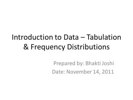 Introduction to Data – Tabulation & Frequency Distributions Prepared by: Bhakti Joshi Date: November 14, 2011.