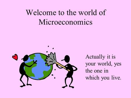 Welcome to the world of Microeconomics Actually it is your world, yes the one in which you live.