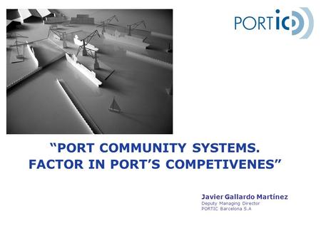 “PORT COMMUNITY SYSTEMS. FACTOR IN PORT’S COMPETIVENES” Javier Gallardo Martínez Deputy Managing Director PORTIC Barcelona S.A.