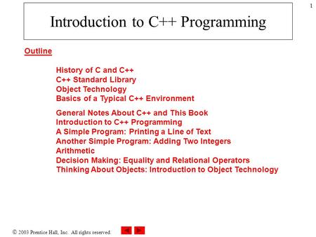  2003 Prentice Hall, Inc. All rights reserved. 1 Introduction to C++ Programming Outline History of C and C++ C++ Standard Library Object Technology Basics.