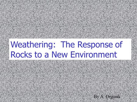 Weathering: The Response of Rocks to a New Environment By A. Orgonik.