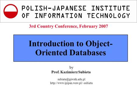 K.Subieta. Introduction to Object Database Systems, Slide 1 3rd Country Conference, Feb.2007 Introduction to Object- Oriented Databases by Prof. Kazimierz.