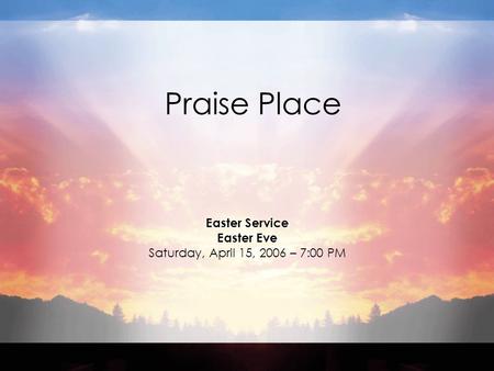 Praise Place Easter Service Easter Eve Saturday, April 15, 2006 – 7:00 PM.