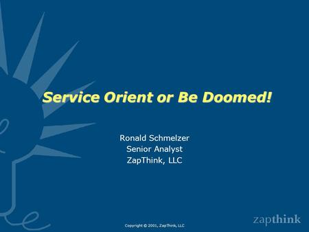 Copyright © 2001, ZapThink, LLC Service Orient or Be Doomed! Ronald Schmelzer Senior Analyst ZapThink, LLC.