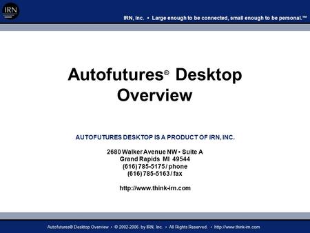 IRN, Inc. Large enough to be connected, small enough to be personal.™ Autofutures® Desktop Overview © 2002-2006 by IRN, Inc. All Rights Reserved.