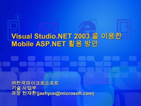 Visual Studio.NET 2003 을 이용한 Mobile ASP.NET 활용 방안 ㈜한국마이크로소프트 기술 사업부 과장 현재환