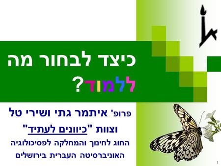 1 כיצד לבחור מה ללמוד? פרופ' איתמר גתי ושירי טל וצוות כיוונים לעתיד החוג לחינוך והמחלקה לפסיכולוגיה האוניברסיטה העברית בירושלים.