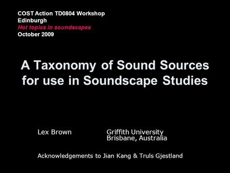 A Taxonomy of Sound Sources for use in Soundscape Studies Lex BrownGriffith University Brisbane, Australia Acknowledgements to Jian Kang & Truls Gjestland.