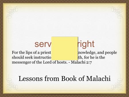 Serve god right For the lips of a priest should guard knowledge, and people should seek instruction from his mouth, for he is the messenger of the Lord.