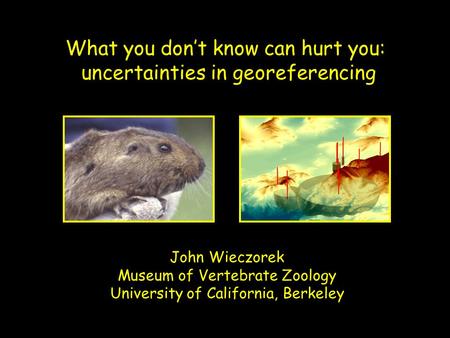 What you don’t know can hurt you: uncertainties in georeferencing John Wieczorek Museum of Vertebrate Zoology University of California, Berkeley.