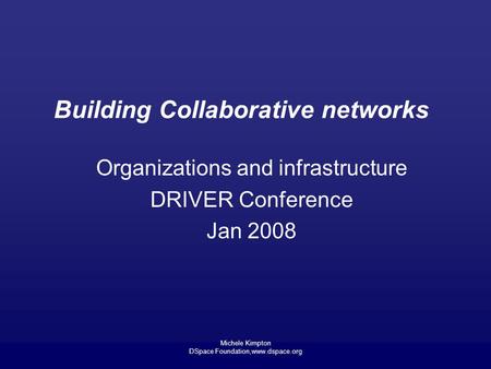 Michele Kimpton DSpace Foundation,www.dspace.org Building Collaborative networks Organizations and infrastructure DRIVER Conference Jan 2008.