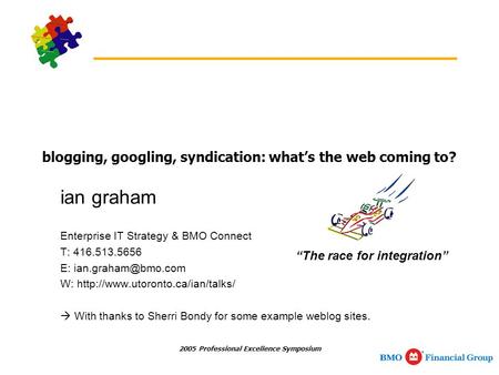 2005 Professional Excellence Symposium blogging, googling, syndication: what’s the web coming to? ian graham Enterprise IT Strategy & BMO Connect T: 416.513.5656.