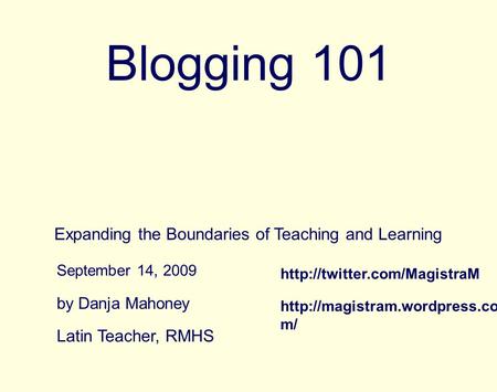 Blogging 101 Expanding the Boundaries of Teaching and Learning by Danja Mahoney September 14, 2009 Latin Teacher, RMHS  m/