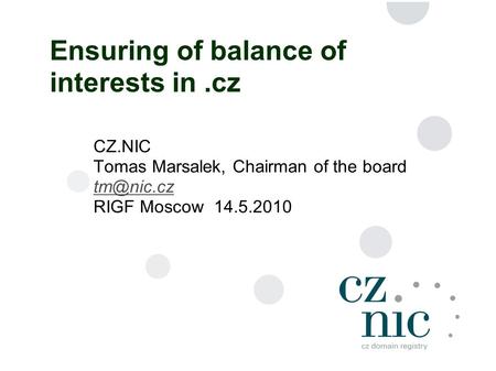 1 Ensuring of balance of interests in.cz CZ.NIC Tomas Marsalek, Chairman of the board RIGF Moscow 14.5.2010.