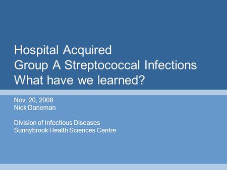 Hospital Acquired Group A Streptococcal Infections What have we learned? Nov. 20, 2008 Nick Daneman Division of Infectious Diseases Sunnybrook Health Sciences.