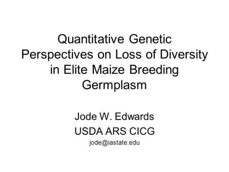 Quantitative Genetic Perspectives on Loss of Diversity in Elite Maize Breeding Germplasm Jode W. Edwards USDA ARS CICG