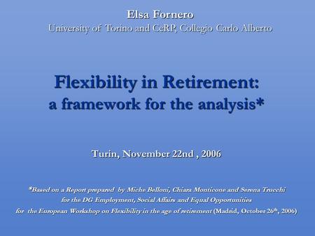 Flexibility in Retirement: a framework for the analysis* Turin, November 22nd, 2006 * Based on a Report prepared by Miche Belloni, Chiara Monticone and.