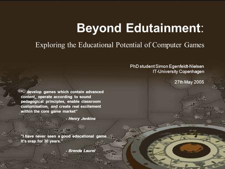 1 1 Beyond Edutainment: Exploring the Educational Potential of Computer Games PhD student Simon Egenfeldt-Nielsen IT-University Copenhagen 27th May 2005.