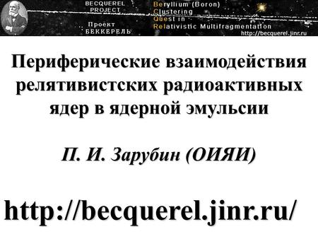 Периферические взаимодействия релятивистских радиоактивных ядер в ядерной эмульсии П. И. Зарубин (ОИЯИ)