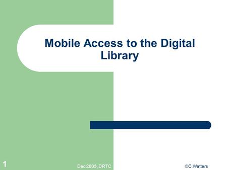 Dec 2003, DRTC©C.Watters 1 Mobile Access to the Digital Library.