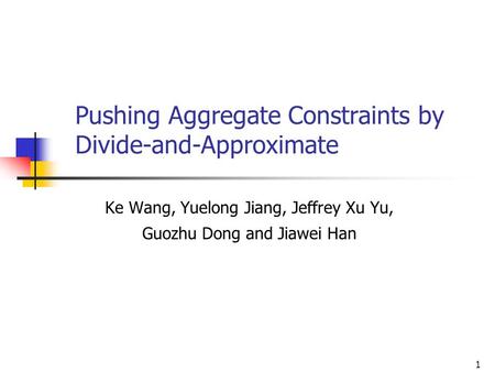 1 Pushing Aggregate Constraints by Divide-and-Approximate Ke Wang, Yuelong Jiang, Jeffrey Xu Yu, Guozhu Dong and Jiawei Han.