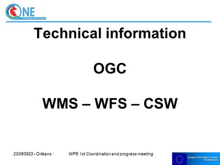 Europe’s Information Society eContentplus 20080923 - OrléansWP6 1st Coordination and progress meeting Technical information OGC WMS – WFS – CSW.