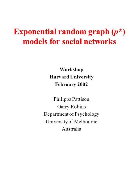 Exponential random graph (p*) models for social networks Workshop Harvard University February 2002 Philippa Pattison Garry Robins Department of Psychology.