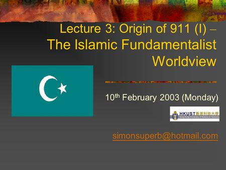 Lecture 3: Origin of 911 (I) – The Islamic Fundamentalist Worldview 10 th February 2003 (Monday)