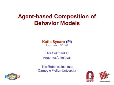 Agent-based Composition of Behavior Models Katia Sycara (PI) Start date: 10/02/02 Gita Sukthankar Anupriya Ankolekar The Robotics Institute Carnegie Mellon.