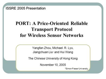 PORT: A Price-Oriented Reliable Transport Protocol for Wireless Sensor Networks Yangfan Zhou, Michael. R. Lyu, Jiangchuan Liu † and Hui Wang The Chinese.