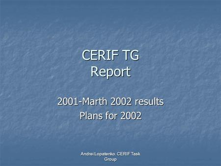 Andrei Lopatenko. CERIF Task Group CERIF TG Report 2001-Marth 2002 results Plans for 2002.