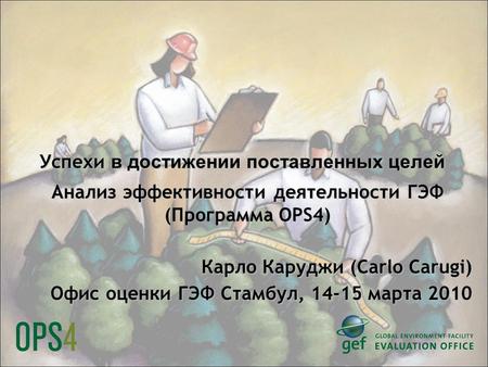 Успехи в достижении поставленных целей Анализ эффективности деятельности ГЭФ Анализ эффективности деятельности ГЭФ (Программа OPS4) Карло Каруджи (Carlo.