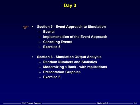 —————————— CACI Products Company ——————————————————————————————— SimScript II.5 —————————————— 5-1 Day 3 Section 5 - Event Approach to Simulation –Events.