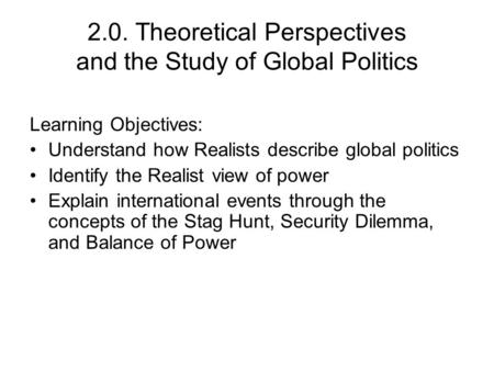 2.0. Theoretical Perspectives and the Study of Global Politics Learning Objectives: Understand how Realists describe global politics Identify the Realist.