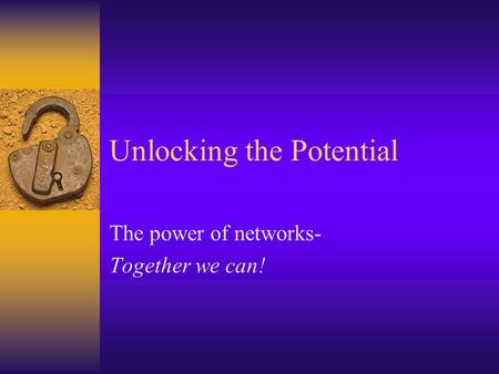 Unlocking the Potential The power of networks- Together we can!