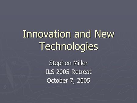 Innovation and New Technologies Stephen Miller ILS 2005 Retreat October 7, 2005.