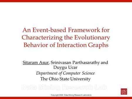 Copyright 2006, Data Mining Research Laboratory An Event-based Framework for Characterizing the Evolutionary Behavior of Interaction Graphs Sitaram Asur,