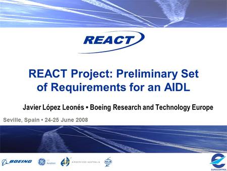 Seville, Spain 24-25 June 2008 REACT Project: Preliminary Set of Requirements for an AIDL Javier López Leonés Boeing Research and Technology Europe.