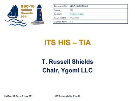 Halifax, 31 Oct – 3 Nov 2011ICT Accessibility For All ITS HIS – TIA T. Russell Shields Chair, Ygomi LLC Document No: GSC16-PLEN-81 Source: TIA Contact: