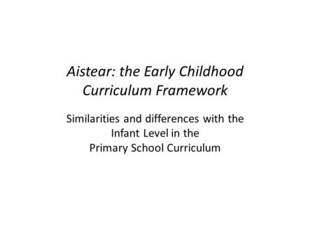 Aistear: the Early Childhood Curriculum Framework Similarities and differences with the Infant Level in the Primary School Curriculum.