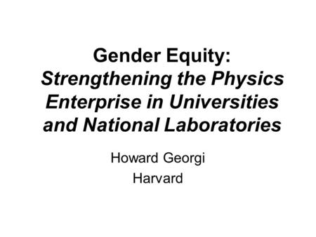 Gender Equity: Strengthening the Physics Enterprise in Universities and National Laboratories Howard Georgi Harvard.