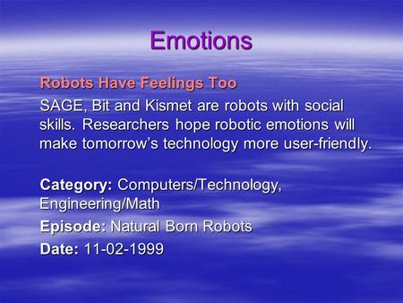 Emotions Robots Have Feelings Too SAGE, Bit and Kismet are robots with social skills. Researchers hope robotic emotions will make tomorrow’s technology.